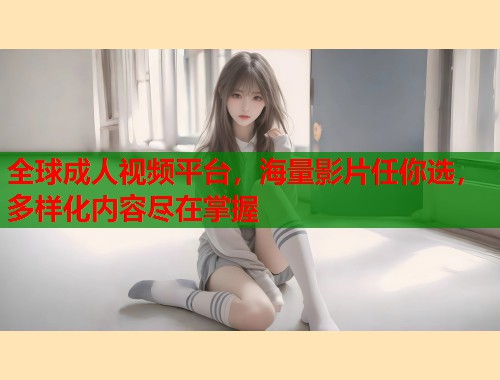 全球成人视频平台，海量影片任你选，多样化内容尽在掌握