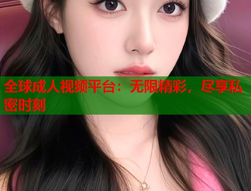 全球成人视频平台：无限精彩，尽享私密时刻