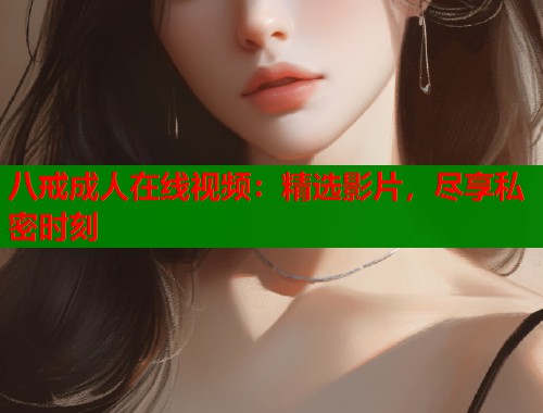 八戒成人在线视频：精选影片，尽享私密时刻