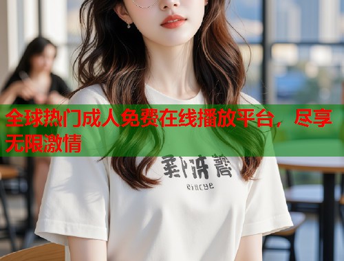 全球热门成人免费在线播放平台，尽享无限激情