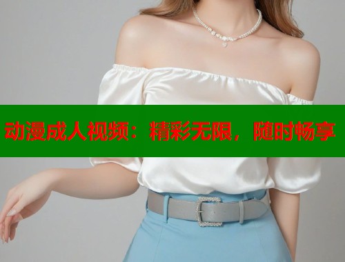 动漫成人视频：精彩无限，随时畅享