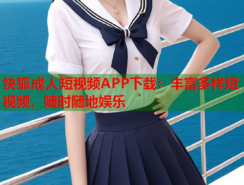 快狐成人短视频APP下载：丰富多样短视频，随时随地娱乐
