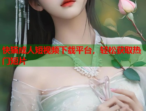 快猫成人短视频下载平台，轻松获取热门短片