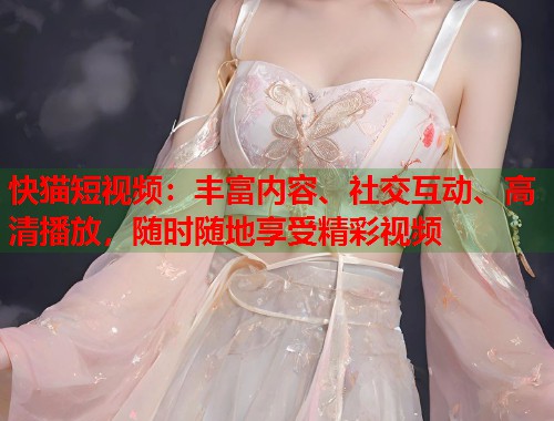 快猫短视频：丰富内容、社交互动、高清播放，随时随地享受精彩视频