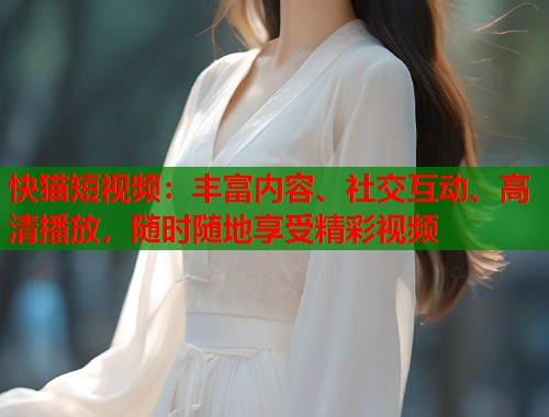 快猫短视频：丰富内容、社交互动、高清播放，随时随地享受精彩视频
