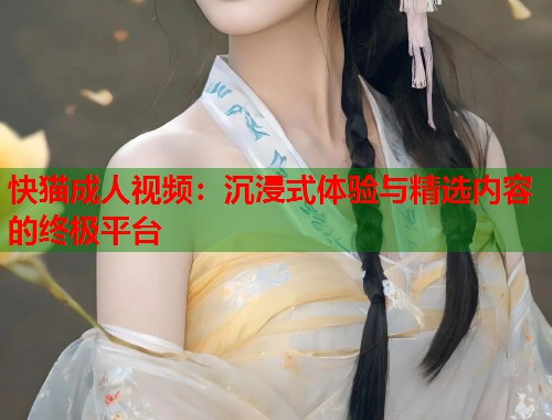 快猫成人视频：沉浸式体验与精选内容的终极平台