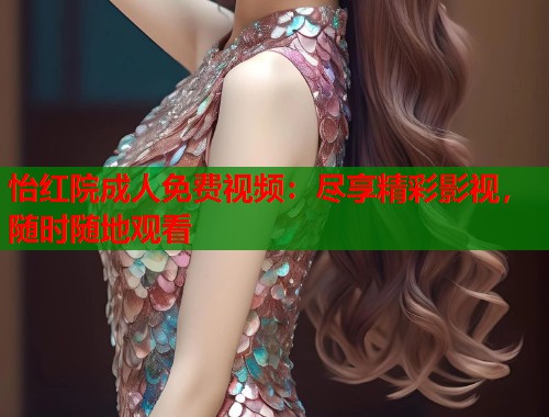 怡红院成人免费视频：尽享精彩影视，随时随地观看