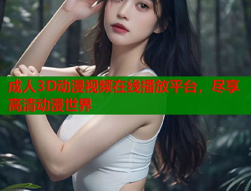 成人3D动漫视频在线播放平台，尽享高清动漫世界
