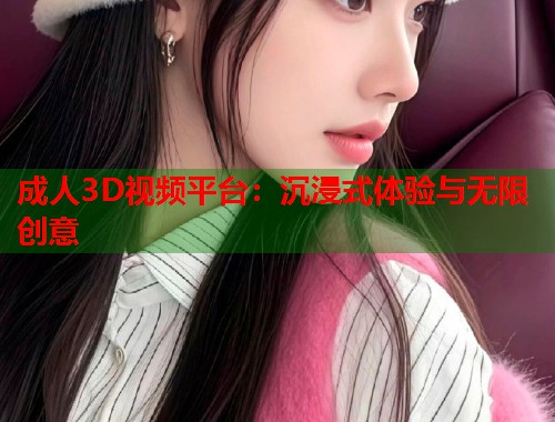 成人3D视频平台：沉浸式体验与无限创意