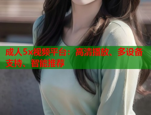成人5x视频平台：高清播放、多设备支持、智能推荐