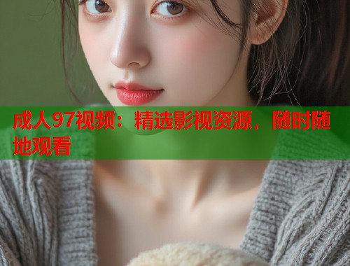 成人97视频：精选影视资源，随时随地观看