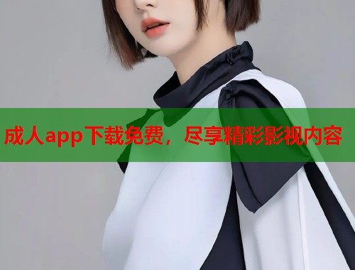 成人app下载免费，尽享精彩影视内容