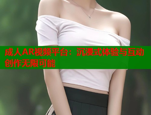 成人AR视频平台：沉浸式体验与互动创作无限可能