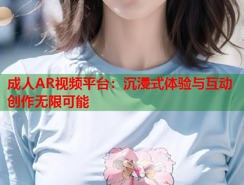 成人AR视频平台：沉浸式体验与互动创作无限可能