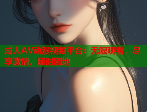 成人AV动漫视频平台：无限观看，尽享激情，随时随地