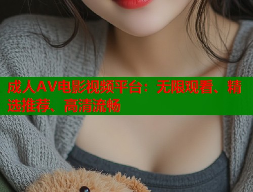 成人AV电影视频平台：无限观看、精选推荐、高清流畅