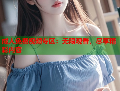 成人免费视频专区：无限观看，尽享精彩内容