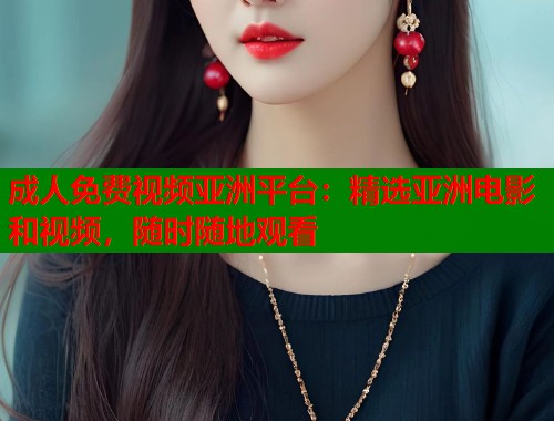 成人免费视频亚洲平台：精选亚洲电影和视频，随时随地观看