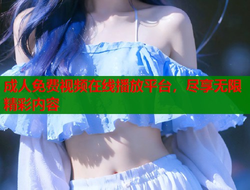 成人免费视频在线播放平台，尽享无限精彩内容