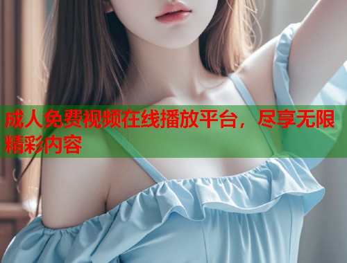 成人免费视频在线播放平台，尽享无限精彩内容