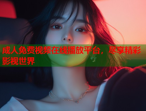 成人免费视频在线播放平台，尽享精彩影视世界