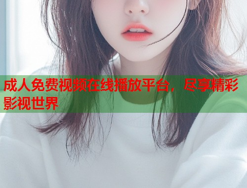 成人免费视频在线播放平台，尽享精彩影视世界