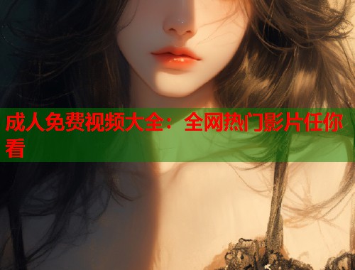 成人免费视频大全：全网热门影片任你看