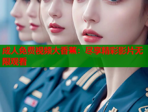 成人免费视频大香蕉：尽享精彩影片无限观看