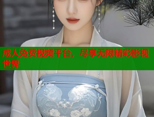 成人免费视频平台，尽享无限精彩影视世界