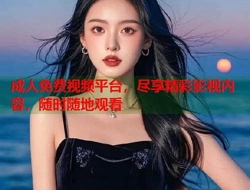 成人免费视频平台，尽享精彩影视内容，随时随地观看