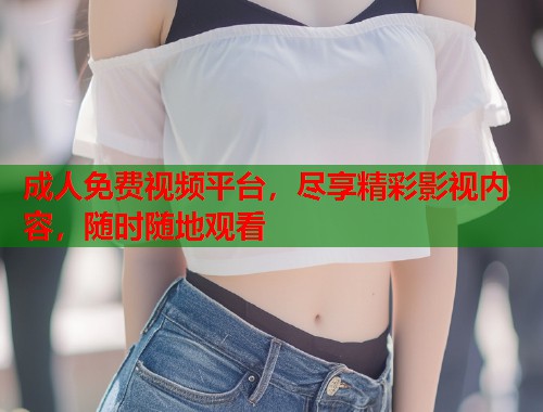 成人免费视频平台，尽享精彩影视内容，随时随地观看