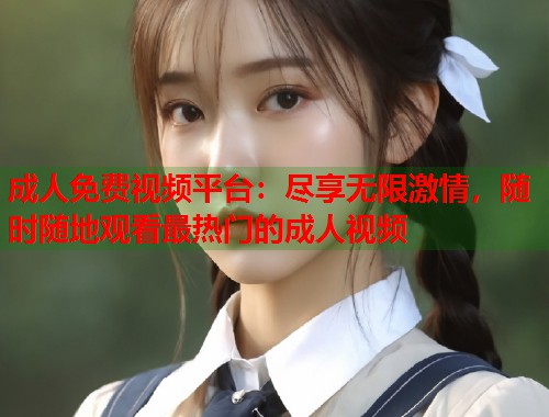 成人免费视频平台：尽享无限激情，随时随地观看最热门的成人视频