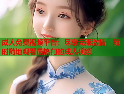 成人免费视频平台：尽享无限激情，随时随地观看最热门的成人视频
