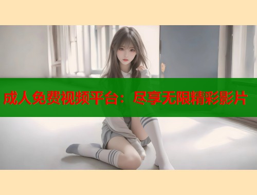 成人免费视频平台：尽享无限精彩影片