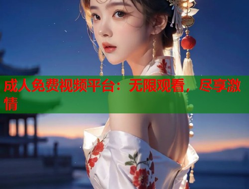 成人免费视频平台：无限观看，尽享激情