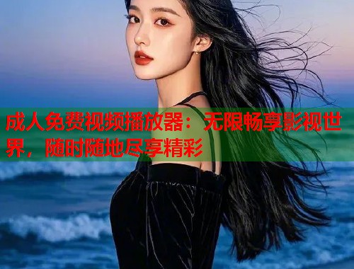 成人免费视频播放器：无限畅享影视世界，随时随地尽享精彩