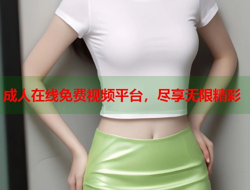 成人在线免费视频平台，尽享无限精彩
