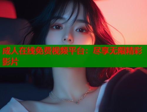 成人在线免费视频平台：尽享无限精彩影片