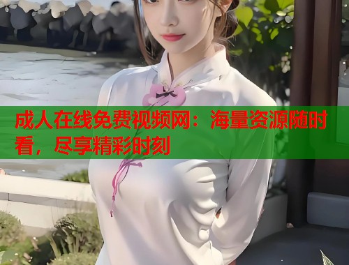 成人在线免费视频网：海量资源随时看，尽享精彩时刻