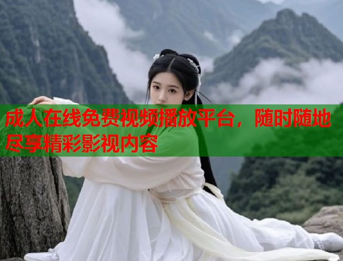 成人在线免费视频播放平台，随时随地尽享精彩影视内容