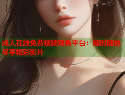 成人在线免费视频观看平台：随时随地尽享精彩影片