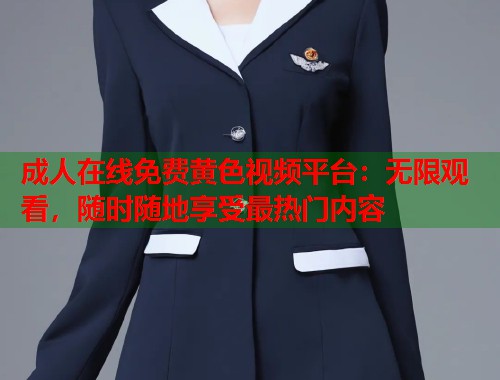 成人在线免费黄色视频平台：无限观看，随时随地享受最热门内容