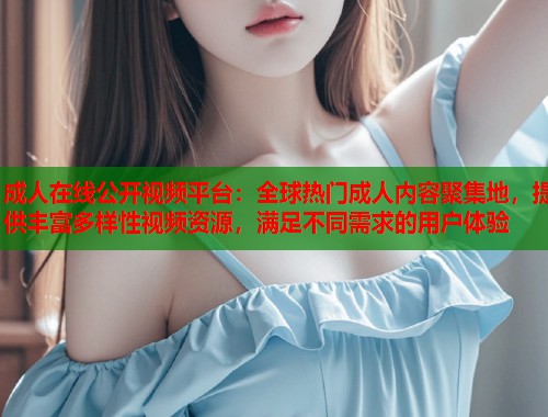成人在线公开视频平台：全球热门成人内容聚集地，提供丰富多样性视频资源，满足不同需求的用户体验