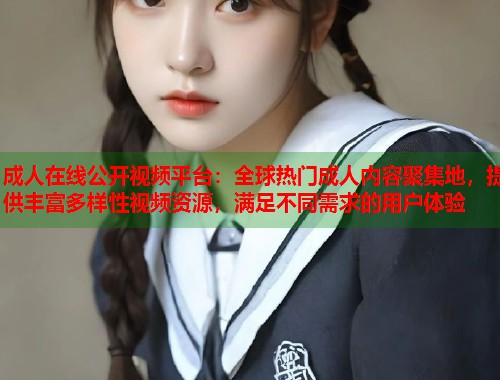成人在线公开视频平台：全球热门成人内容聚集地，提供丰富多样性视频资源，满足不同需求的用户体验