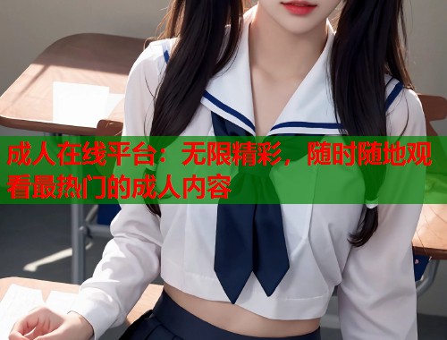 成人在线平台：无限精彩，随时随地观看最热门的成人内容