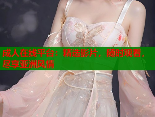 成人在线平台：精选影片，随时观看，尽享亚洲风情