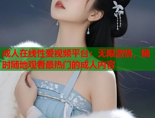 成人在线性爱视频平台：无限激情，随时随地观看最热门的成人内容