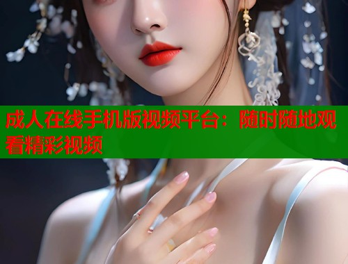 成人在线手机版视频平台：随时随地观看精彩视频