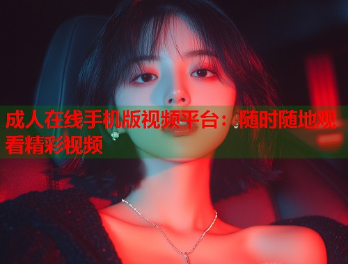 成人在线手机版视频平台：随时随地观看精彩视频