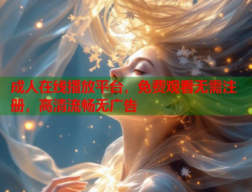 成人在线播放平台，免费观看无需注册，高清流畅无广告